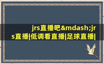 jrs直播吧—jrs直播|低调看直播|足球直播|nba直播吧